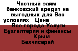 Частный займ, банковский кредит на выгодных для Вас условиях › Цена ­ 3 000 000 - Все города Услуги » Бухгалтерия и финансы   . Крым,Бахчисарай